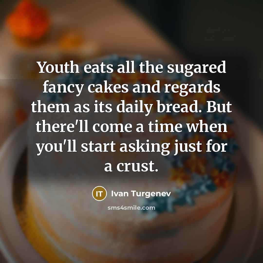 “Youth eats all the sugared fancy cakes and regards them as its daily bread. But there'll come a time when you'll start asking just for a crust.” quote by Ivan Turgenev
