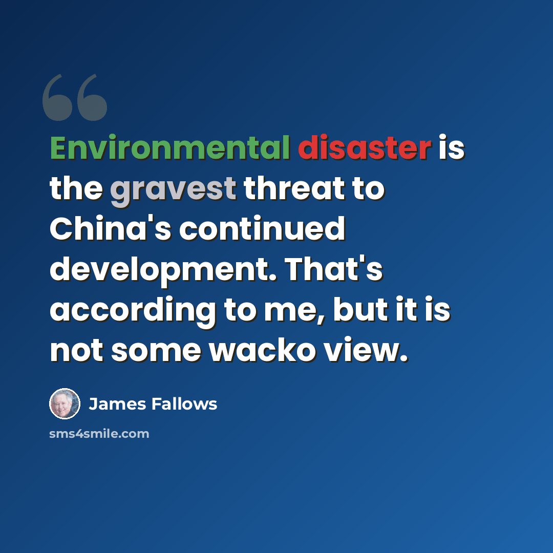 “Environmental disaster is the gravest threat to China's continued development. That's according to me, but it is not some wacko view.” quote by James Fallows