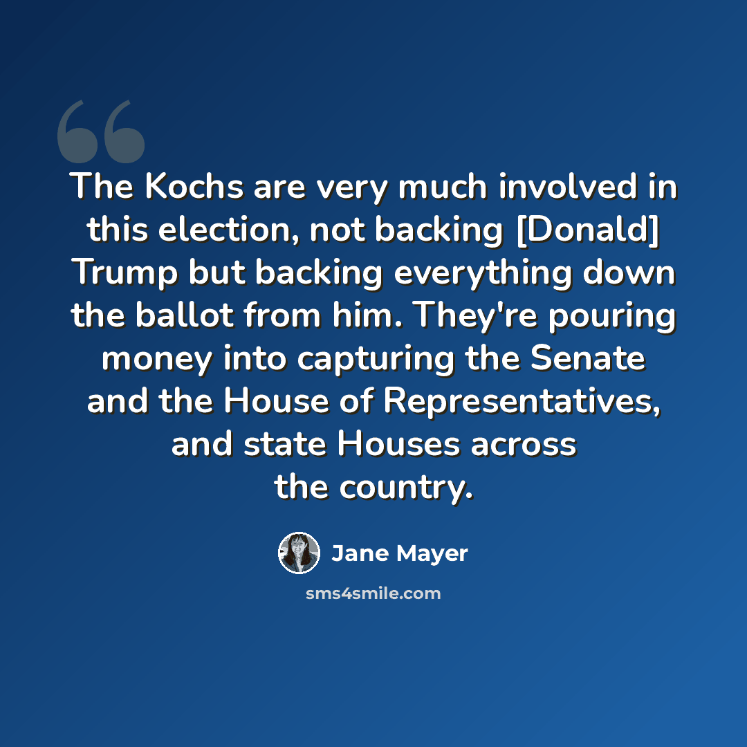 “The Kochs are very much involved in this election, not backing [Donald] Trump but backing everything down the ballot from him. They're pouring money into capturing the Senate and the House of Representatives, and state Houses across the country.” quote by Jane Mayer