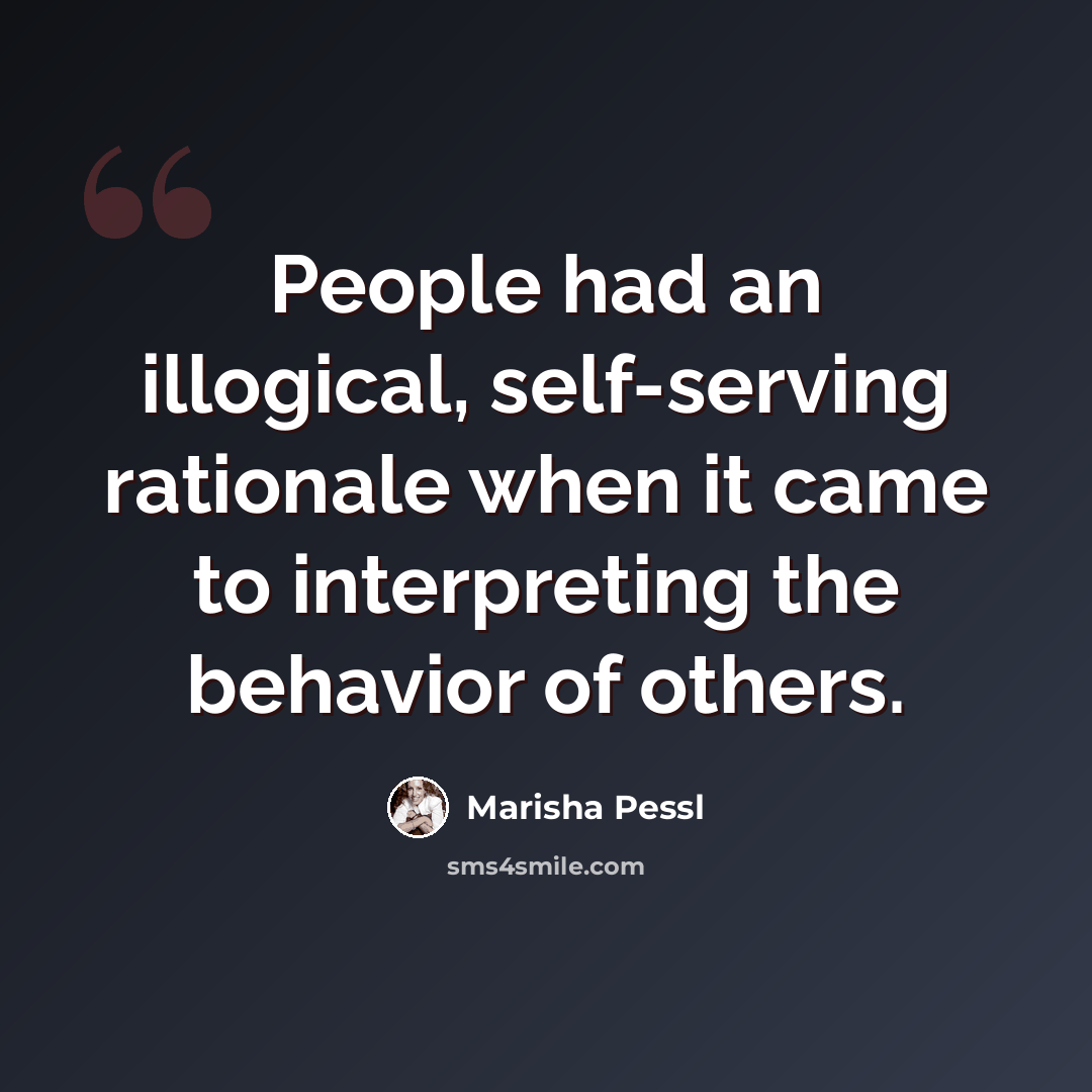 “People had an illogical, self-serving rationale when it came to interpreting the behavior of others.” quote by Marisha Pessl