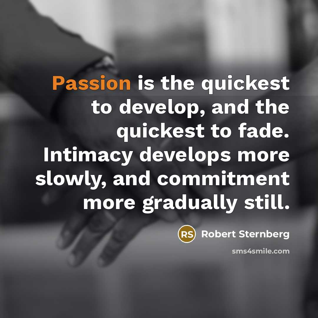 “Passion is the quickest to develop, and the quickest to fade. Intimacy develops more slowly, and commitment more gradually still.” quote by Robert Sternberg