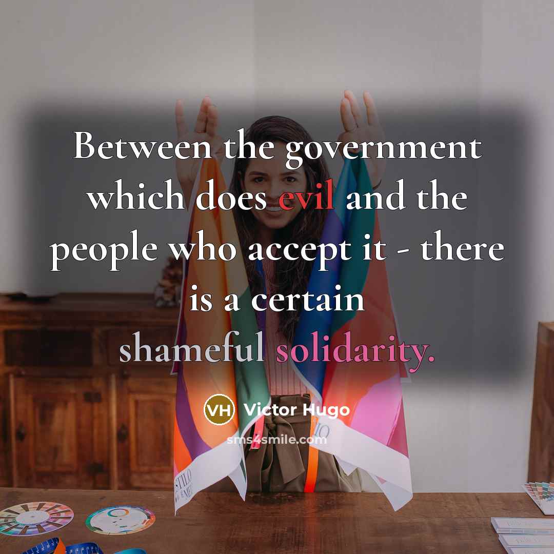 “Between the government which does evil and the people who accept it - there is a certain shameful solidarity.” quote by Victor Hugo