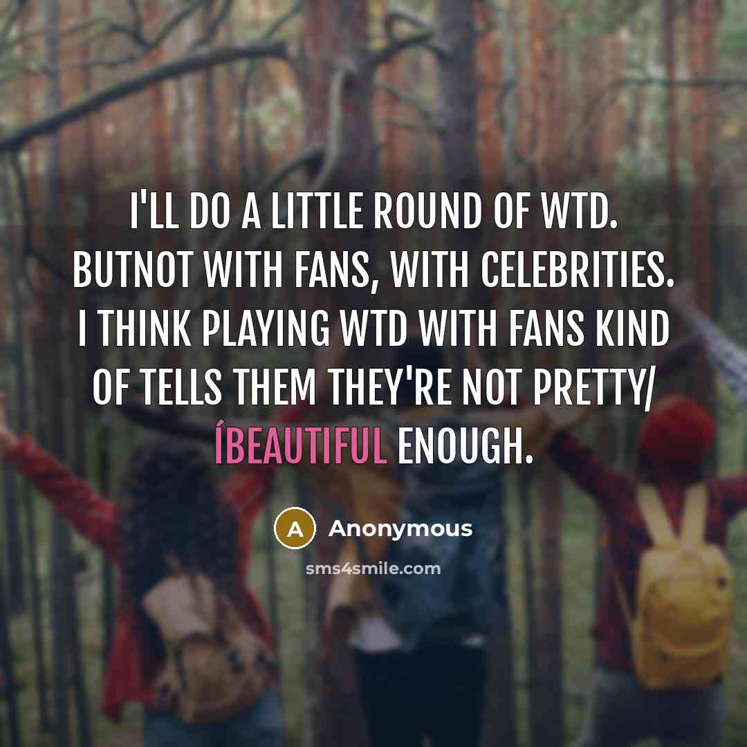 “I'll do a little round of WTD. butnot with fans, with celebrities. I think playing WTD with fans kind of tells them they're not pretty/ íbeautiful enough.” quote by Anonymous