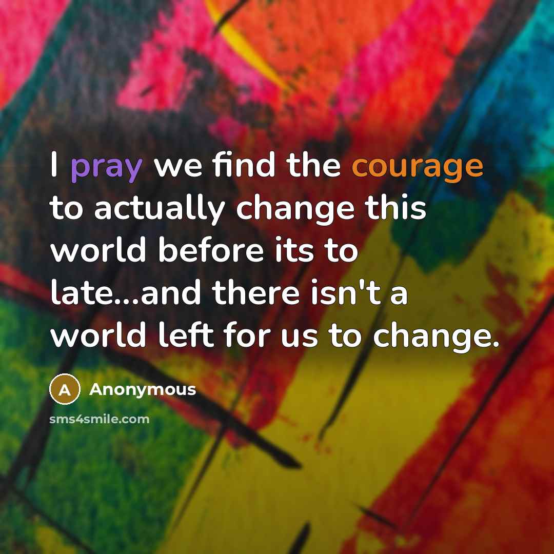 “I pray we find the courage to actually change this world before its to late...and there isn't a world left for us to change.” quote by Anonymous
