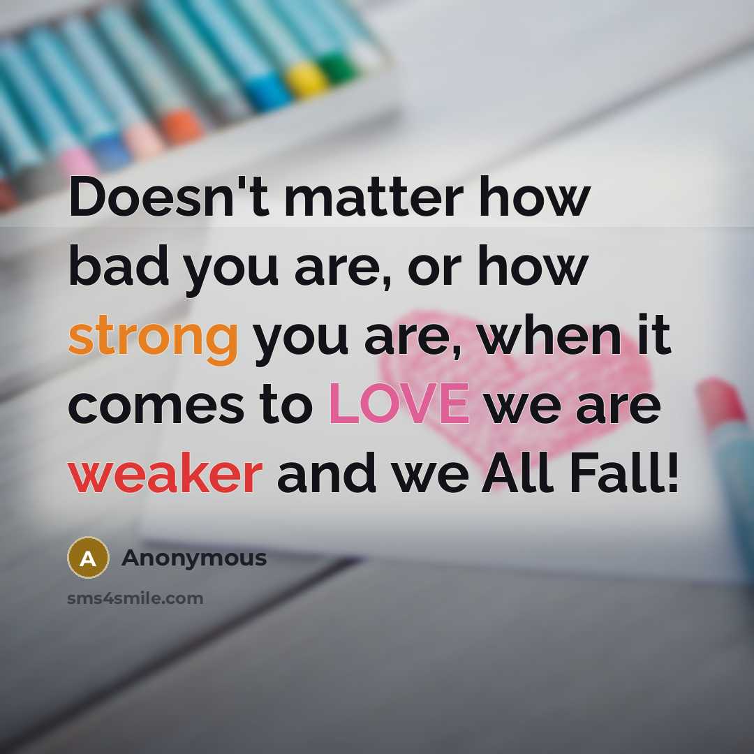 “Doesn't matter how bad you are, or how strong you are, when it comes to LOVE we are weaker and we All Fall!” quote by Anonymous