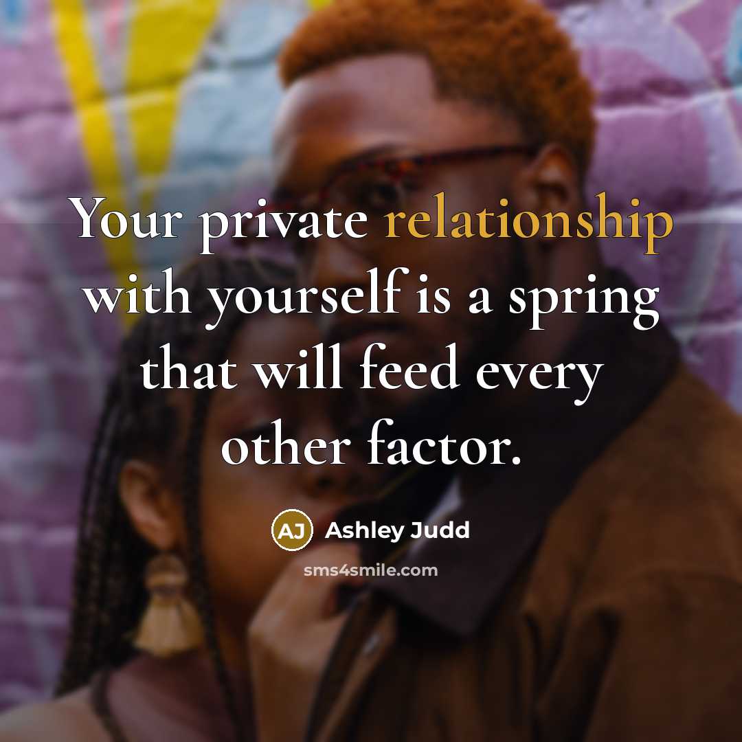 “Your private relationship with yourself is a spring that will feed every other factor.” quote by Ashley Judd