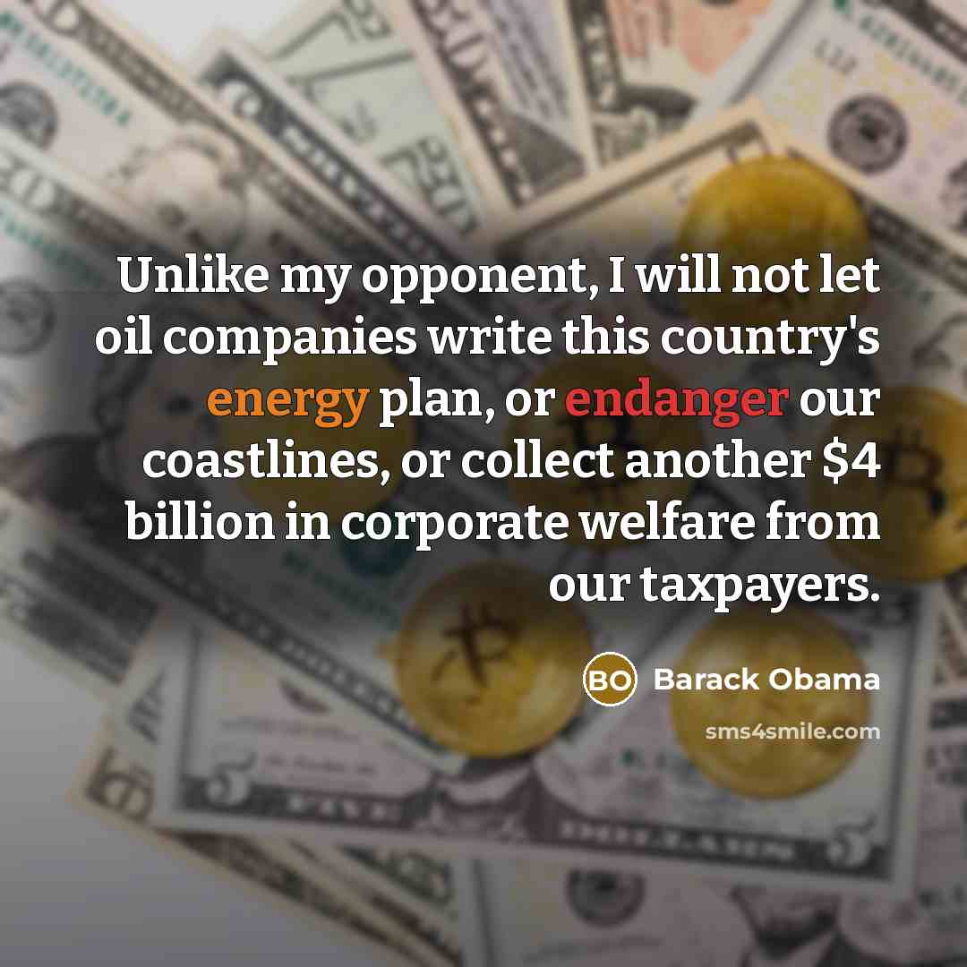 “Unlike my opponent, I will not let oil companies write this country's energy plan, or endanger our coastlines, or collect another $4 billion in corporate welfare from our taxpayers.” quote by Barack Obama