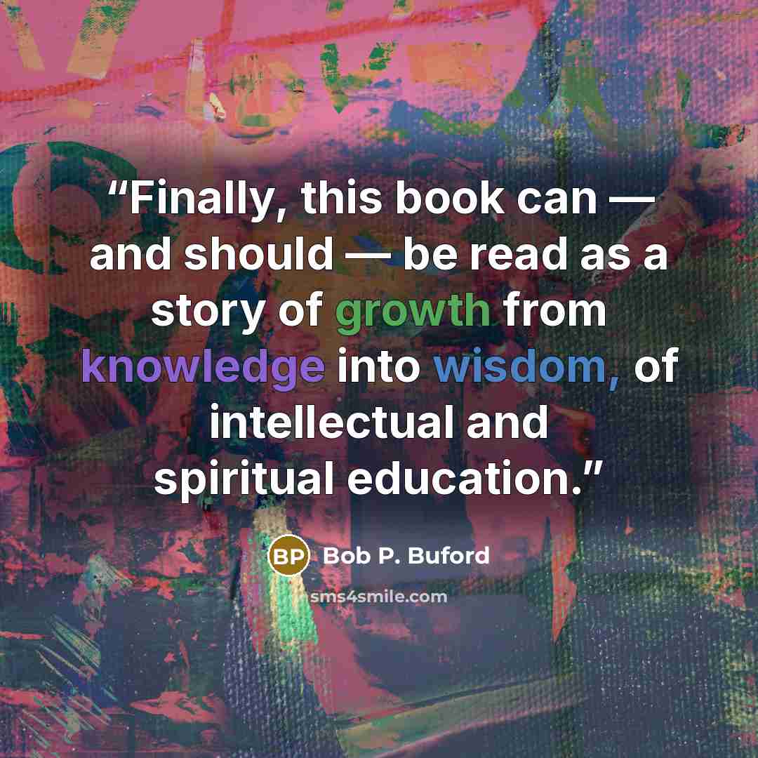 “Finally, this book can — and should — be read as a story of growth from knowledge into wisdom, of intellectual and spiritual education.” quote by Bob P. Buford