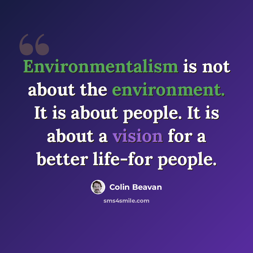 “Environmentalism is not about the environment. It is about people. It is about a vision for a better life-for people.” quote by Colin Beavan