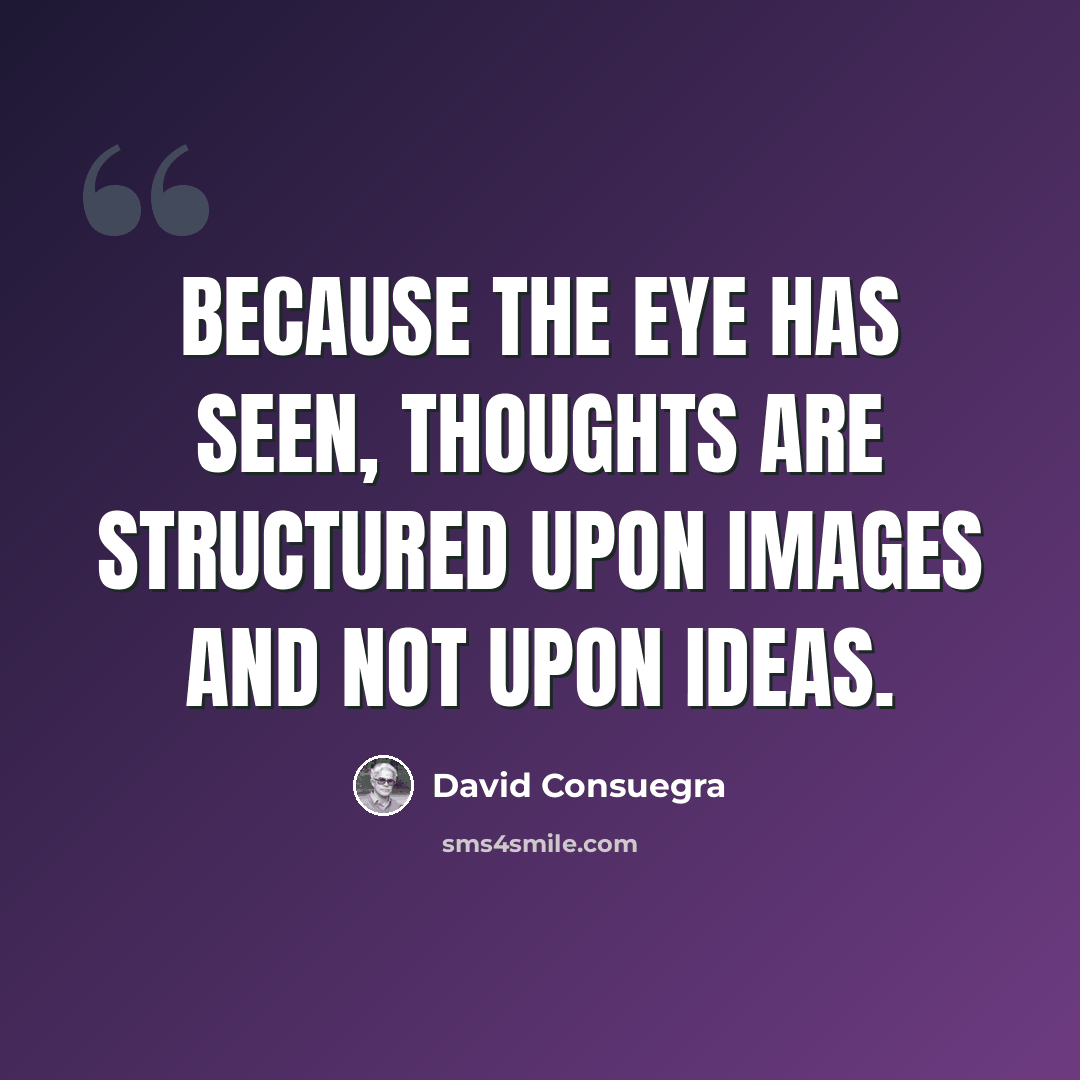 “Because the eye has seen, thoughts are structured upon images and not upon ideas.” quote by David Consuegra