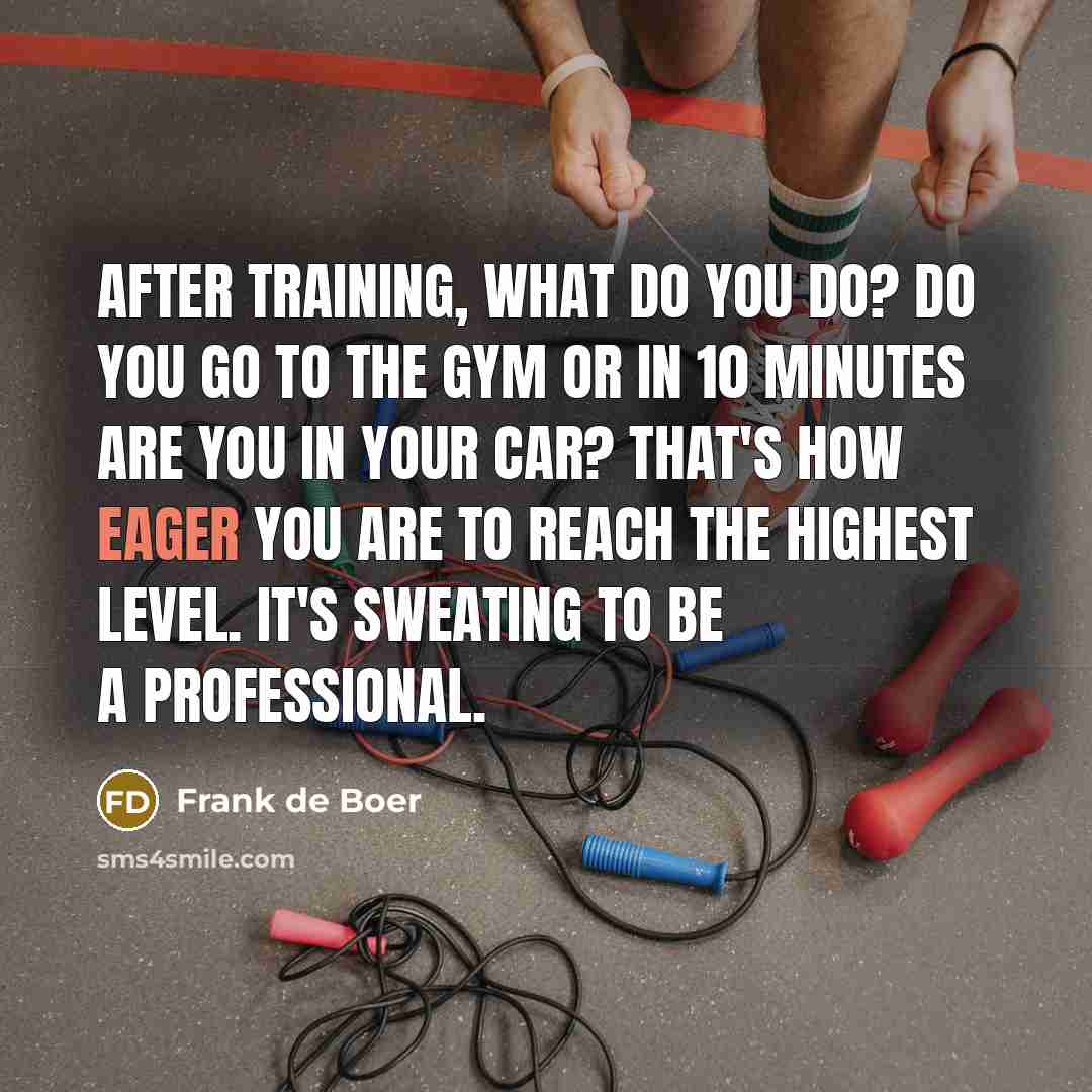 “After training, what do you do? Do you go to the gym or in 10 minutes are you in your car? That's how eager you are to reach the highest level. It's sweating to be a professional.” quote by Frank de Boer