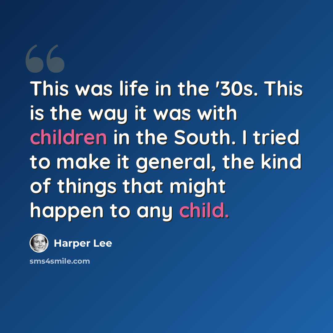 “This was life in the '30s. This is the way it was with children in the South. I tried to make it general, the kind of things that might happen to any child.” quote by Harper Lee
