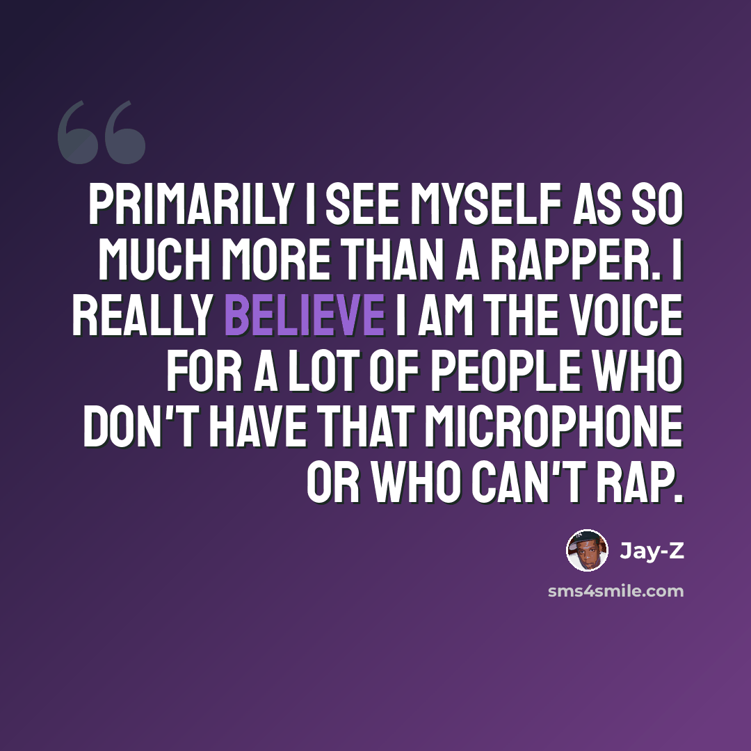 “Primarily I see myself as so much more than a rapper. I really believe I am the voice for a lot of people who don't have that microphone or who can't rap.” quote by Jay-Z