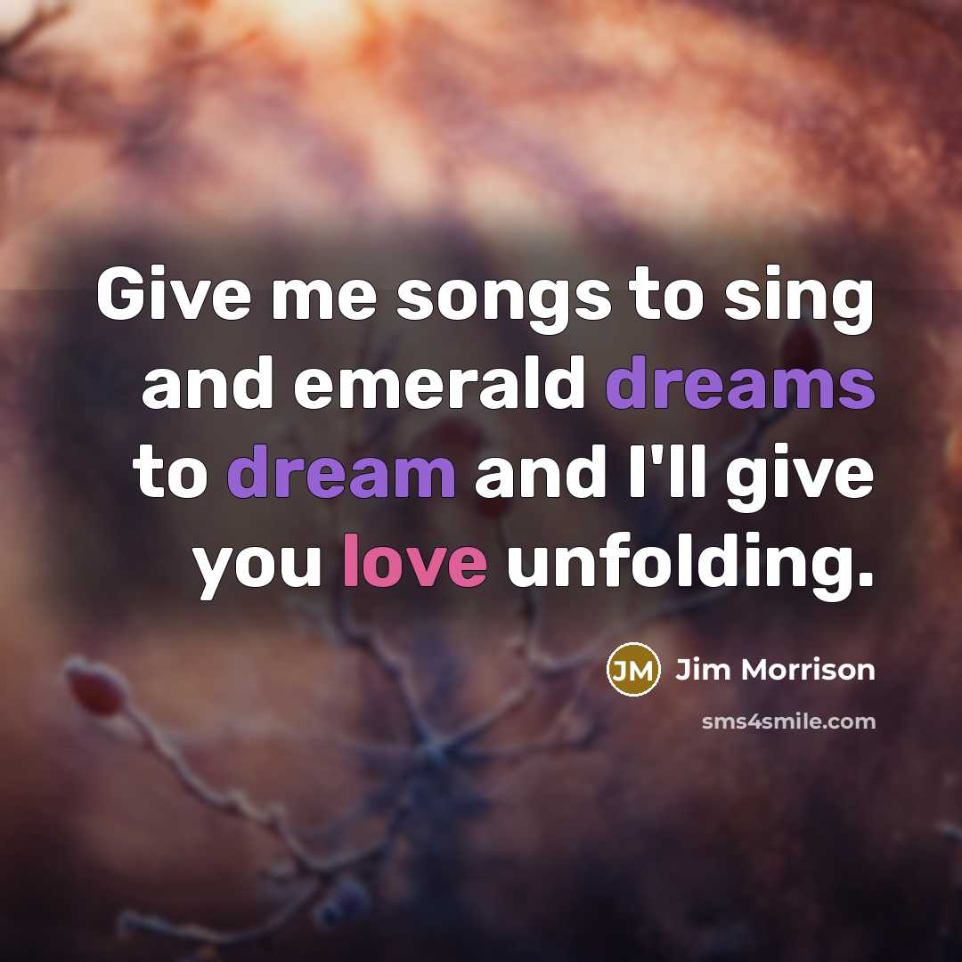 “Give me songs to sing and emerald dreams to dream and I'll give you love unfolding.” quote by Jim Morrison