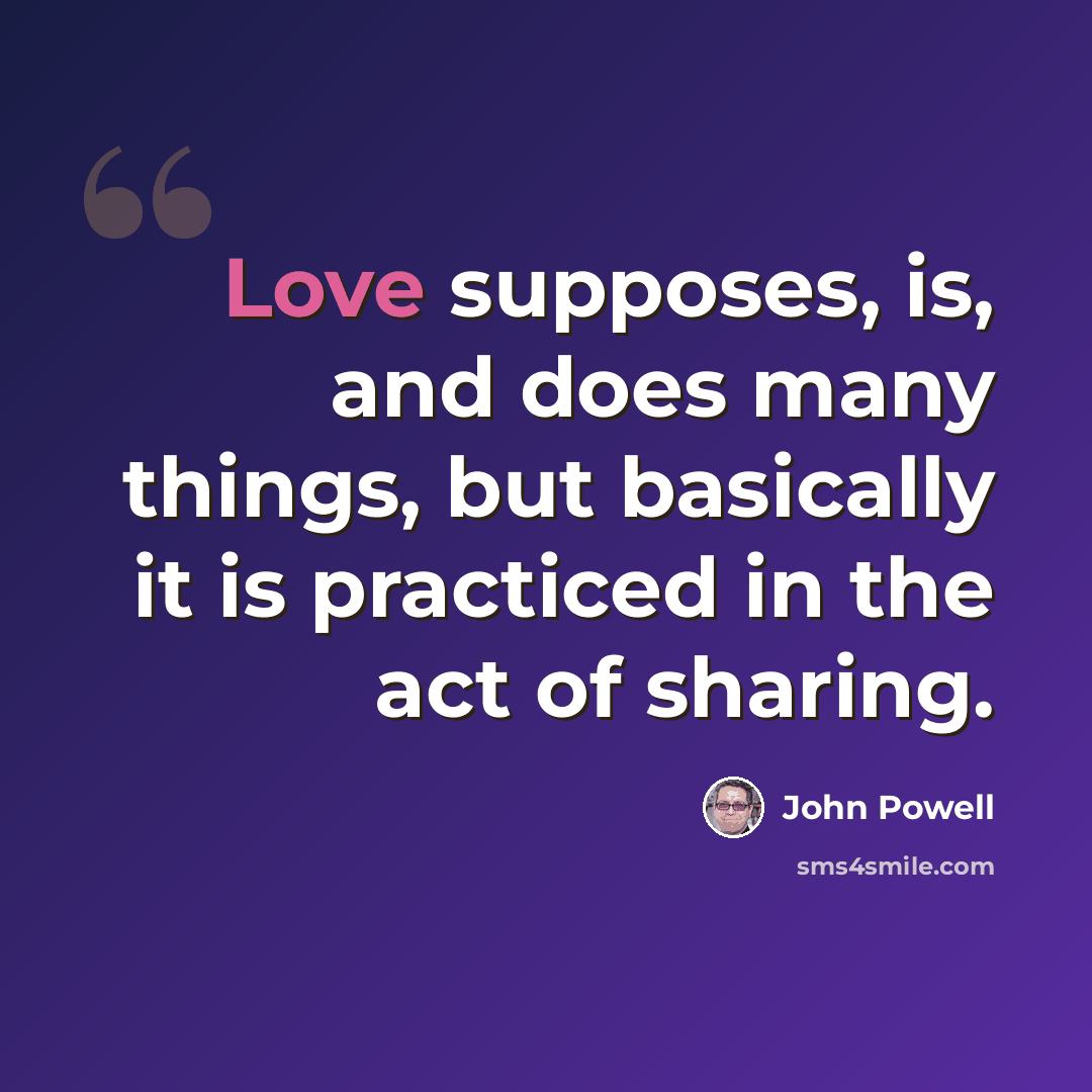“Love supposes, is, and does many things, but basically it is practiced in the act of sharing.” quote by John Powell