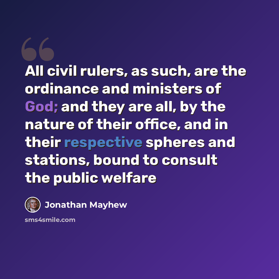 “All civil rulers, as such, are the ordinance and ministers of God; and they are all, by the nature of their office, and in their respective spheres and stations, bound to consult the public welfare” quote by Jonathan Mayhew