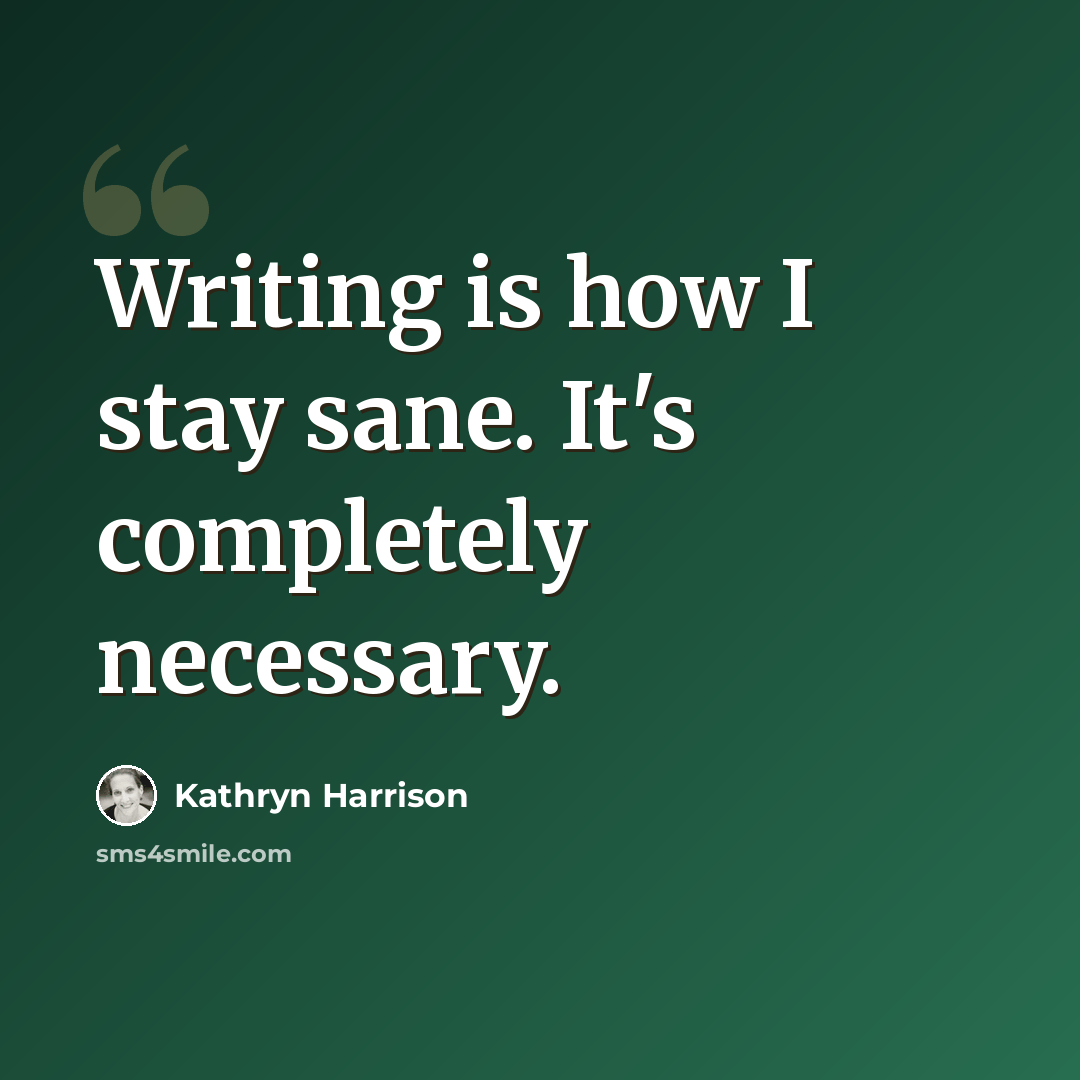 “Writing is how I stay sane. It's completely necessary.” quote by Kathryn Harrison