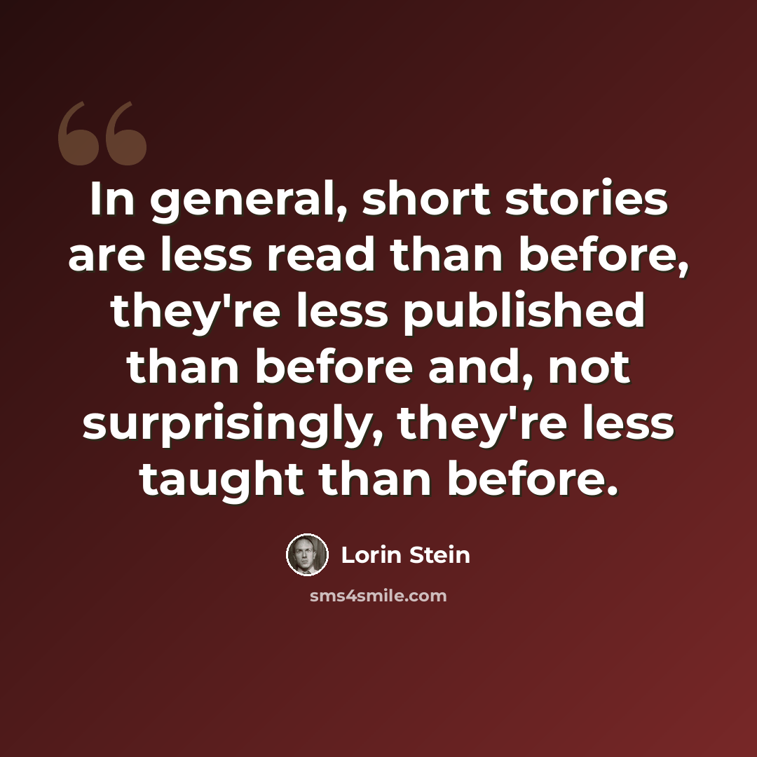“In general, short stories are less read than before, they're less published than before and, not surprisingly, they're less taught than before.” quote by Lorin Stein