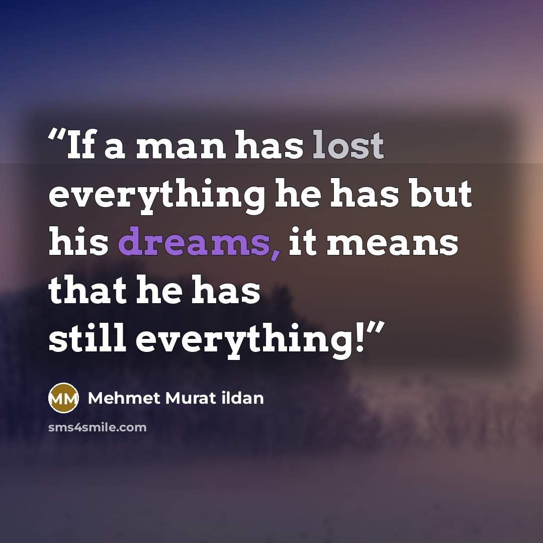 “If a man has lost everything he has but his dreams, it means that he has still everything!” quote by Mehmet Murat ildan