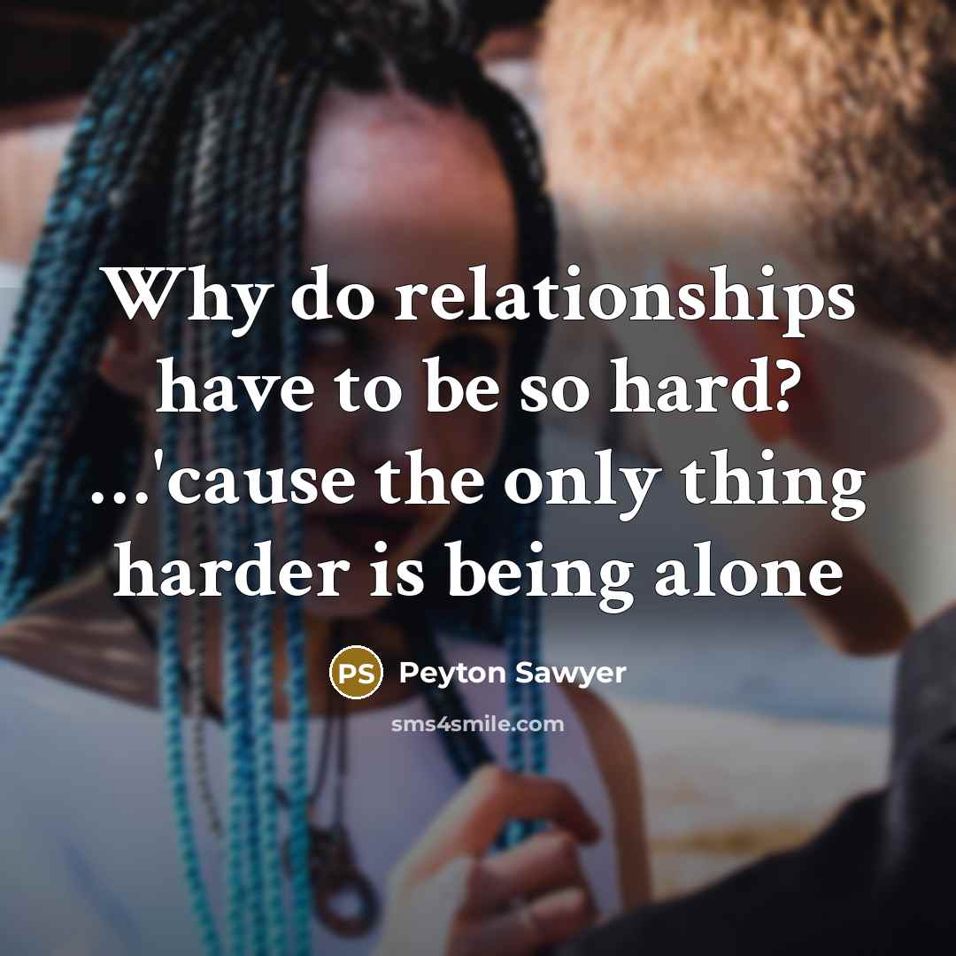 “Why do relationships have to be so hard? …'cause the only thing harder is being alone” quote by Peyton Sawyer