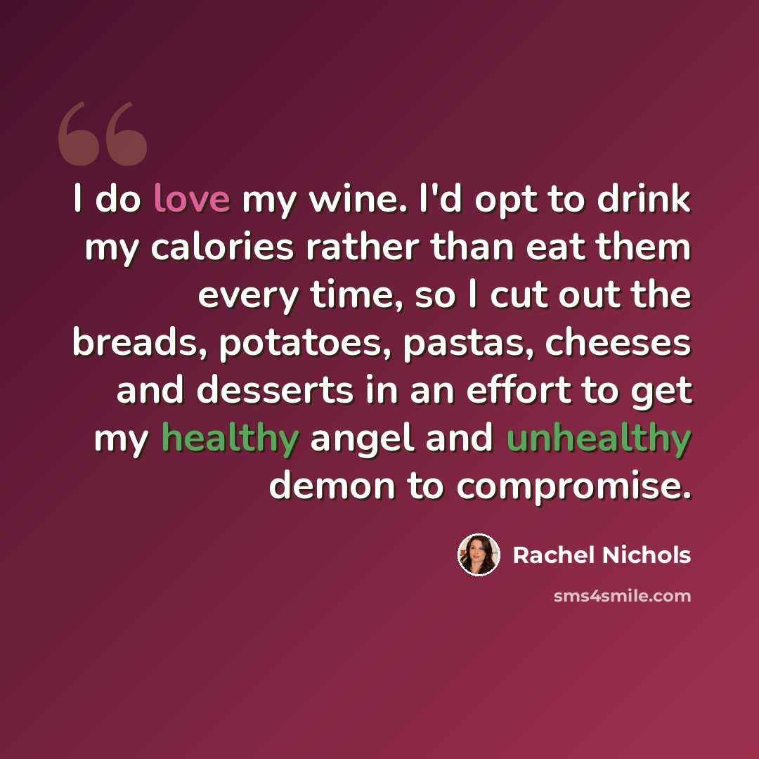 “I do love my wine. I'd opt to drink my calories rather than eat them every time, so I cut out the breads, potatoes, pastas, cheeses and desserts in an effort to get my healthy angel and unhealthy demon to compromise.” quote by Rachel Nichols