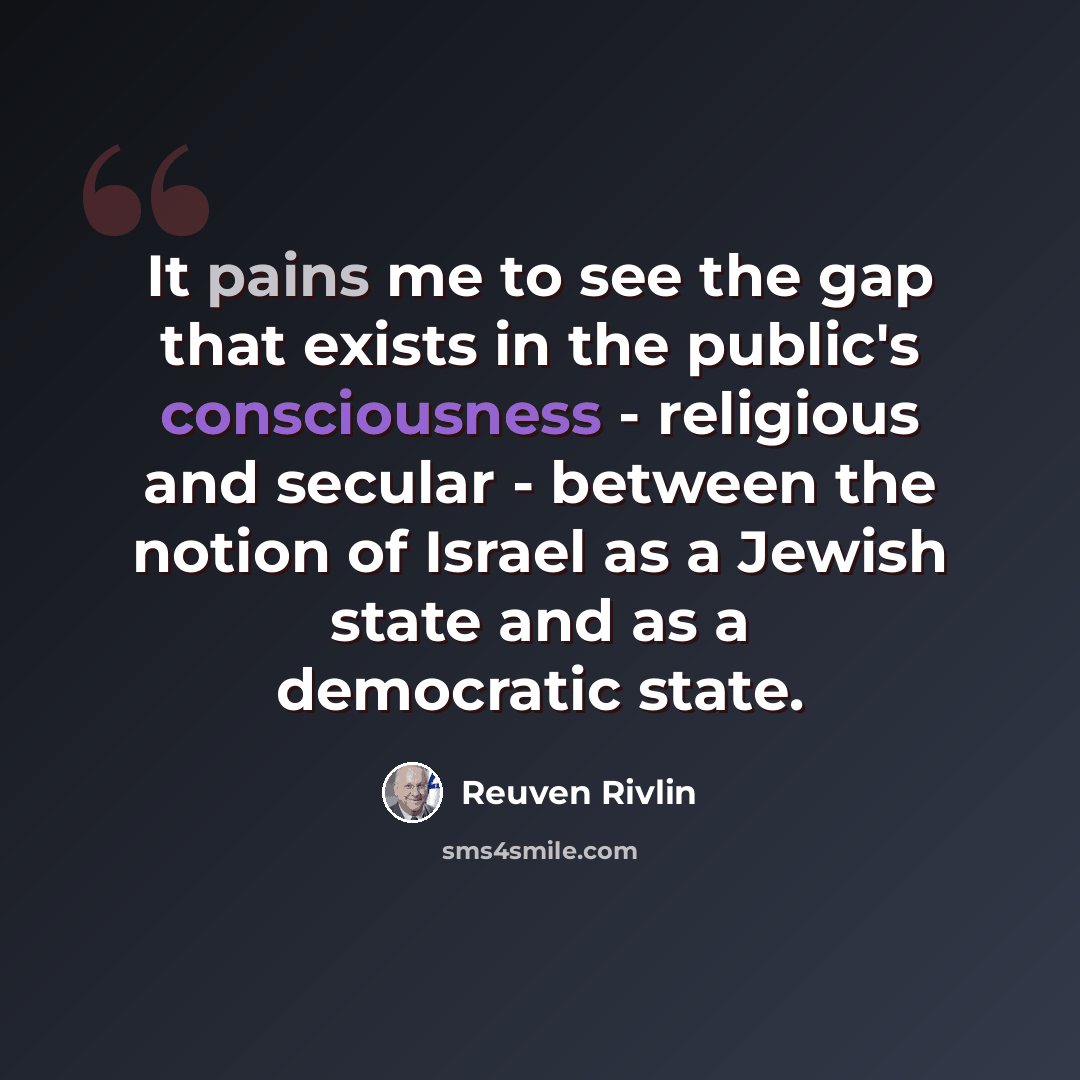 “It pains me to see the gap that exists in the public's consciousness - religious and secular - between the notion of Israel as a Jewish state and as a democratic state.” quote by Reuven Rivlin