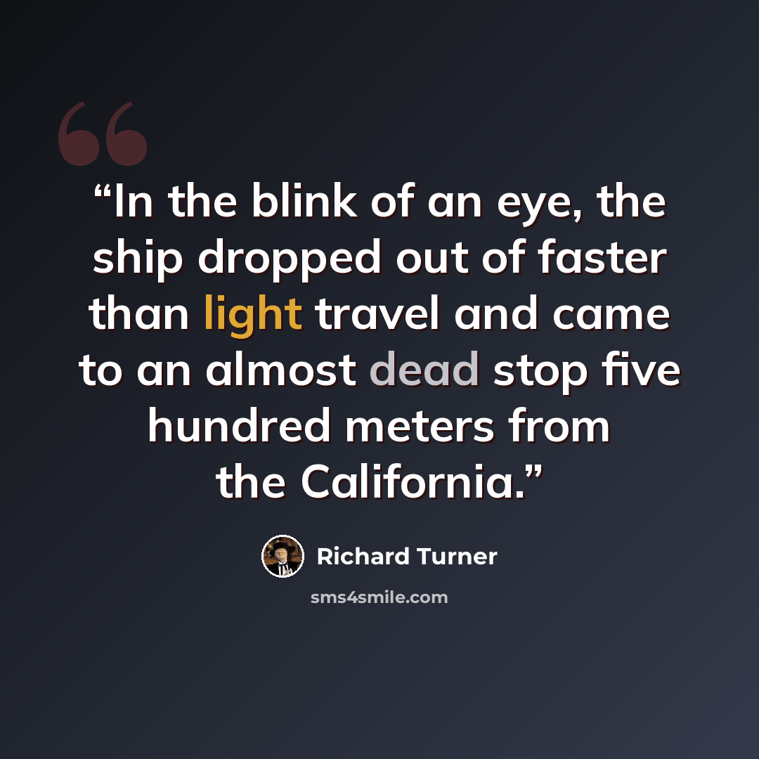 “In the blink of an eye, the ship dropped out of faster than light travel and came to an almost dead stop five hundred meters from the California.” quote by Richard Turner
