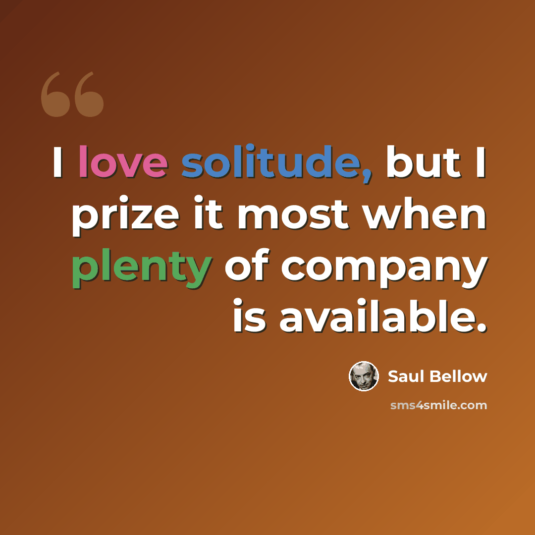 “I love solitude, but I prize it most when plenty of company is available.” quote by Saul Bellow