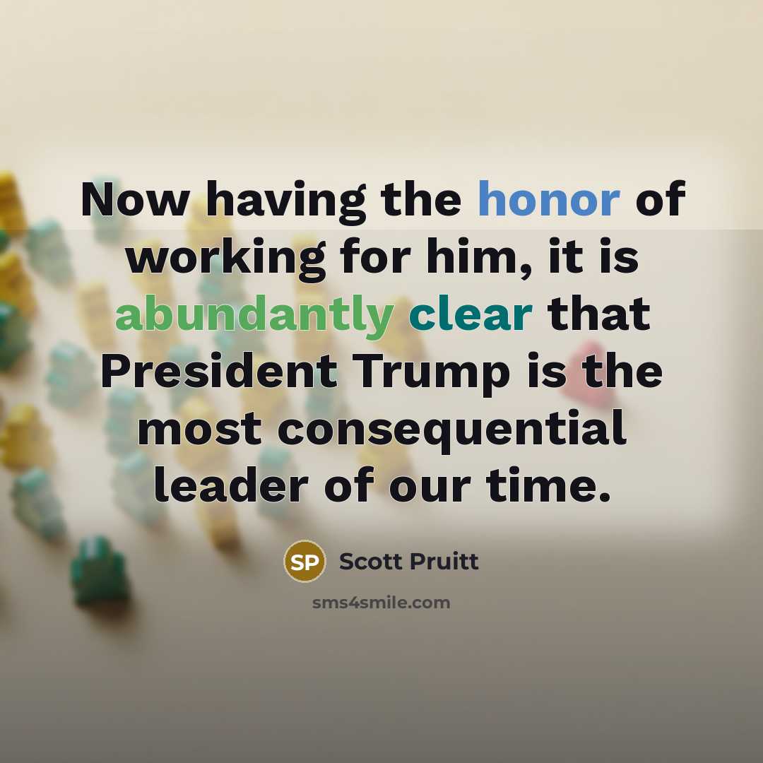 “Now having the honor of working for him, it is abundantly clear that President Trump is the most consequential leader of our time.” quote by Scott Pruitt