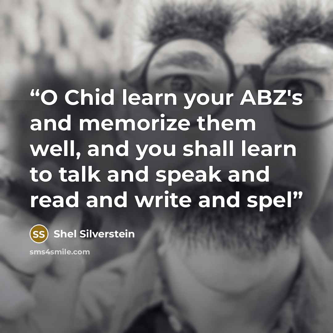 “O Chid learn your ABZ's and memorize them well, and you shall learn to talk and speak and read and write and spel” quote by Shel Silverstein