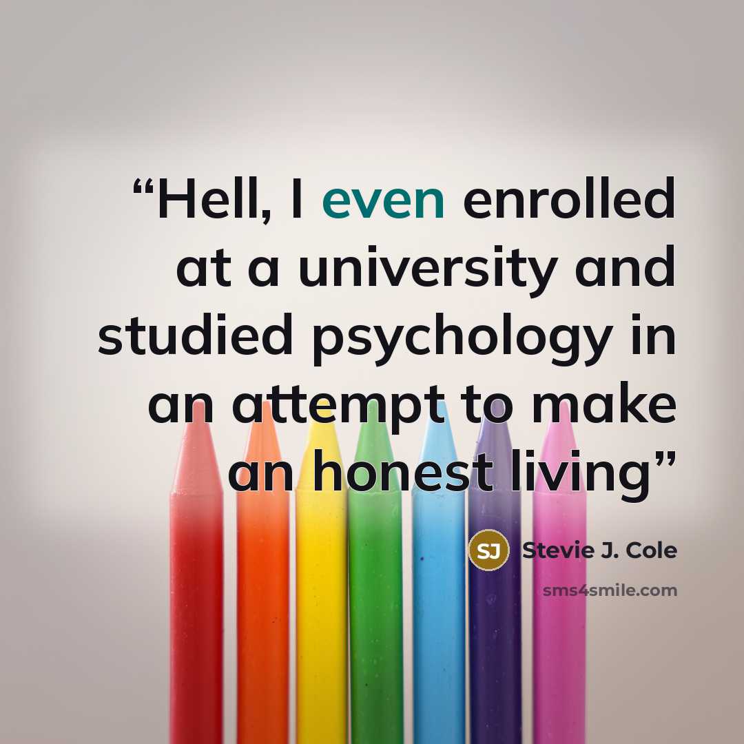 “Hell, I even enrolled at a university and studied psychology in an attempt to make an honest living” quote by Stevie J. Cole