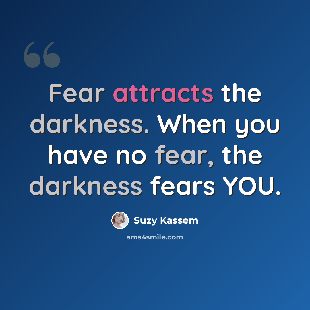 “Fear attracts the darkness. When you have no fear, the darkness fears YOU.” quote by Suzy Kassem