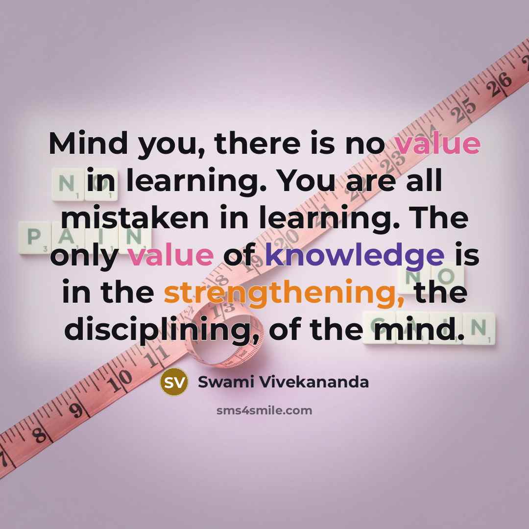 “Mind you, there is no value in learning. You are all mistaken in learning. The only value of knowledge is in the strengthening, the disciplining, of the mind.” quote by Swami Vivekananda