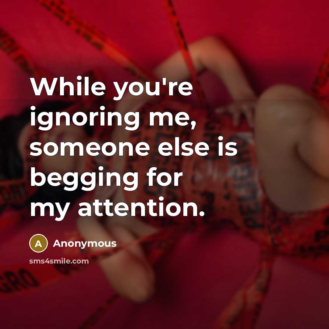 “While you're ignoring me, someone else is begging for my attention.” quote by Anonymous
