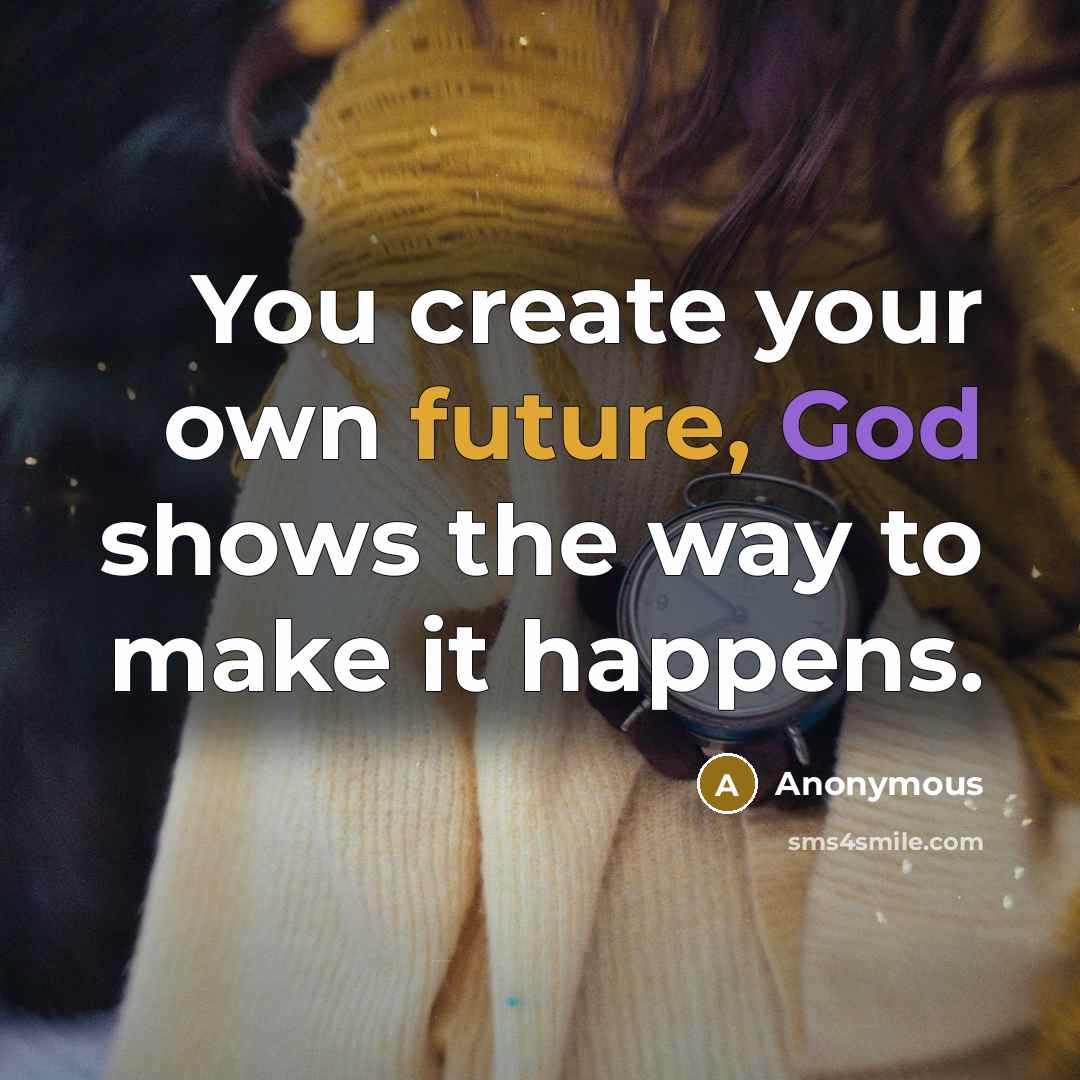 “You create your own future, God shows the way to make it happens.” quote by Anonymous