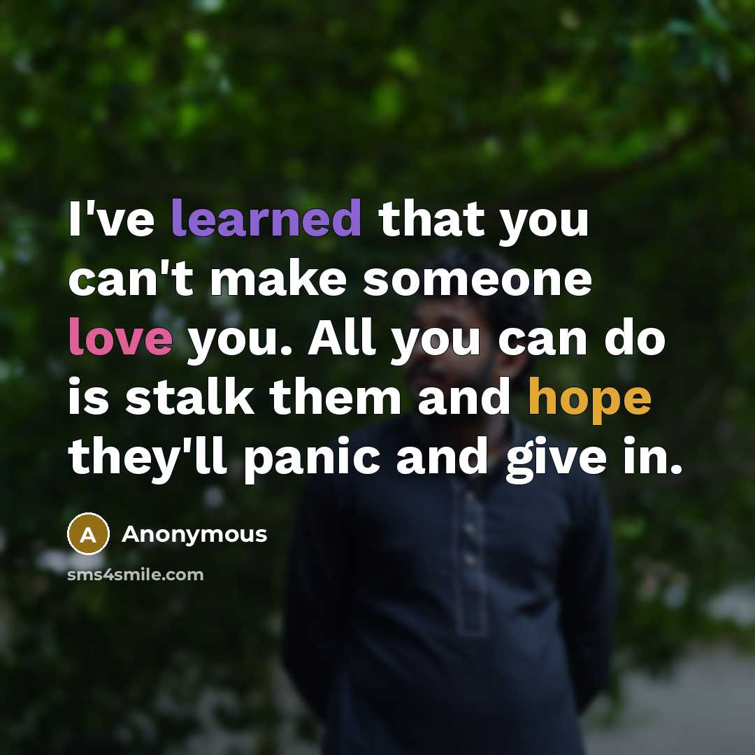 “I've learned that you can't make someone love you. All you can do is stalk them and hope they'll panic and give in.” quote by Anonymous