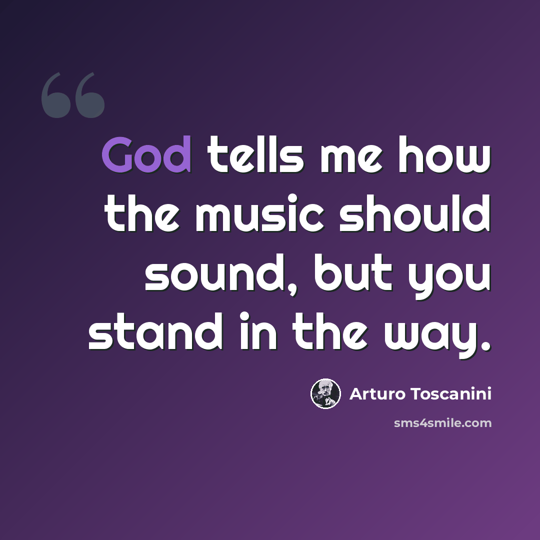 “God tells me how the music should sound, but you stand in the way.” quote by Arturo Toscanini