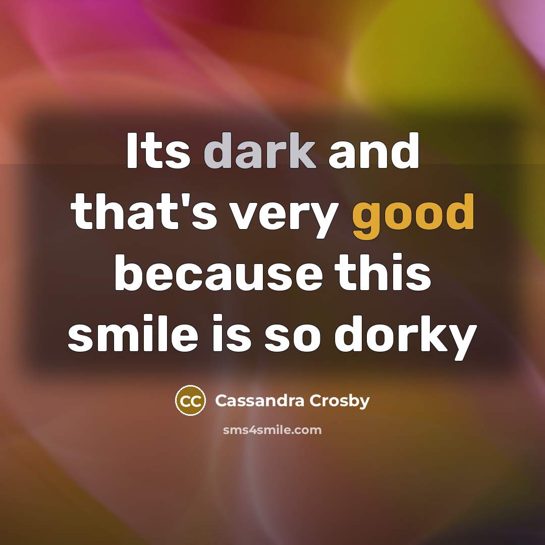 “Its dark and that's very good because this smile is so dorky” quote by Cassandra Crosby