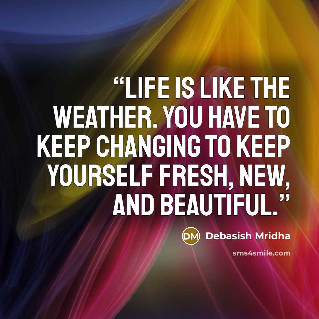 “Life is like the weather. You have to keep changing to keep yourself fresh, new, and beautiful.” quote by Debasish Mridha