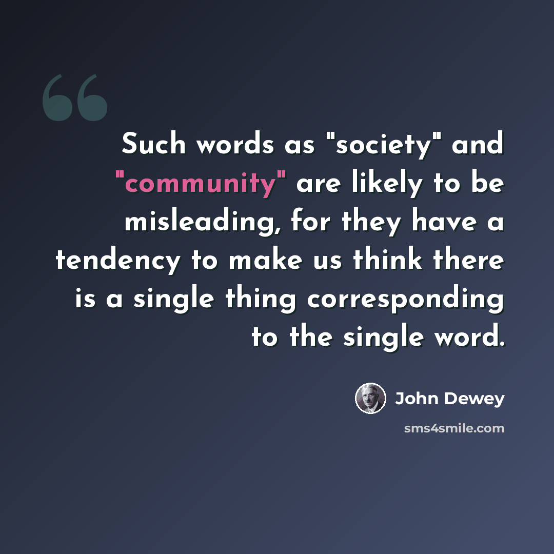 “Such words as "society" and "community" are likely to be misleading, for they have a tendency to make us think there is a single thing corresponding to the single word.” quote by John Dewey