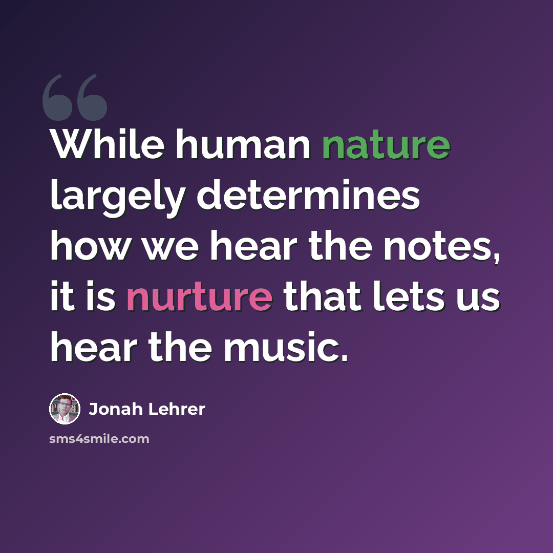 “While human nature largely determines how we hear the notes, it is nurture that lets us hear the music.” quote by Jonah Lehrer