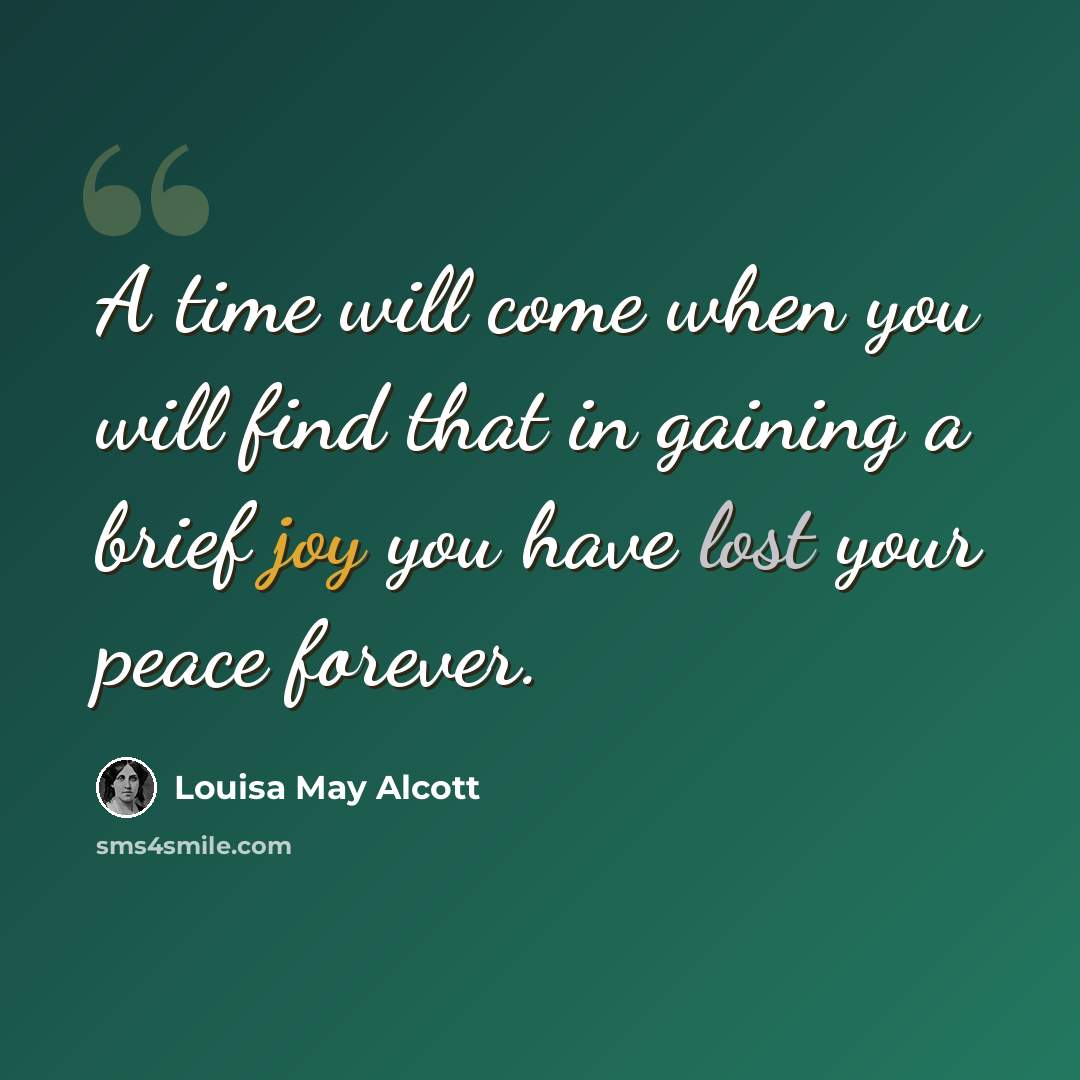 “A time will come when you will find that in gaining a brief joy you have lost your peace forever.” quote by Louisa May Alcott