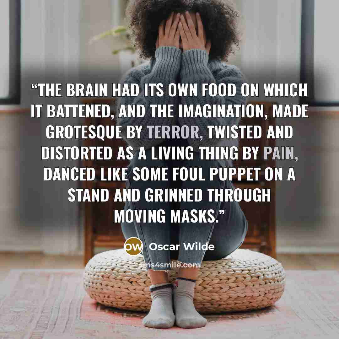 “The brain had its own food on which it battened, and the imagination, made grotesque by terror, twisted and distorted as a living thing by pain, danced like some foul puppet on a stand and grinned through moving masks.” quote by Oscar Wilde