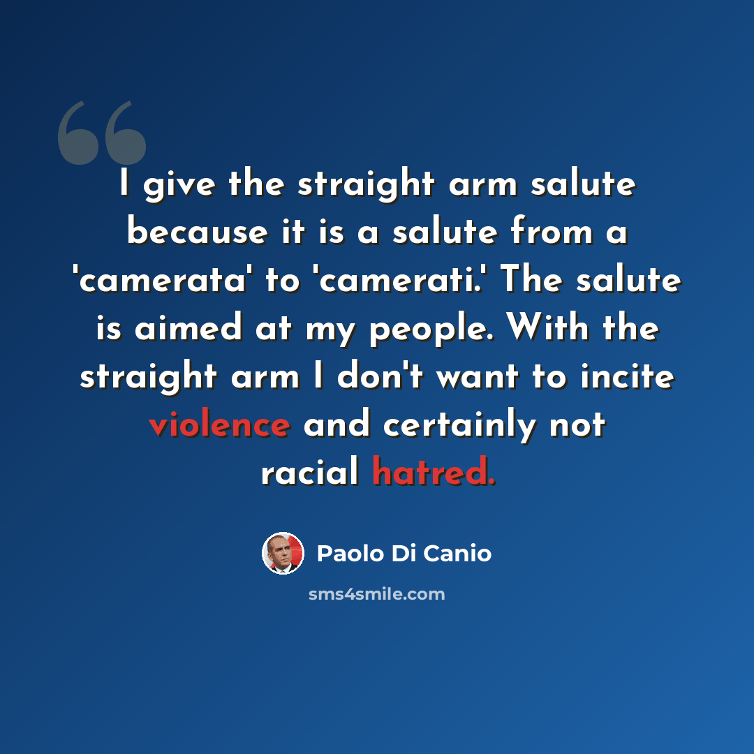 “I give the straight arm salute because it is a salute from a 'camerata' to 'camerati.' The salute is aimed at my people. With the straight arm I don't want to incite violence and certainly not racial hatred.” quote by Paolo di Canio
