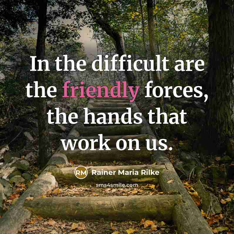 “In the difficult are the friendly forces, the hands that work on us.” quote by Rainer Maria Rilke