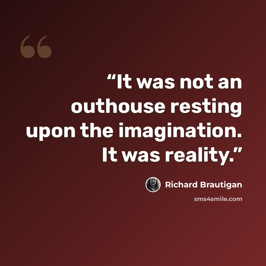“It was not an outhouse resting upon the imagination. It was reality.” quote by Richard Brautigan