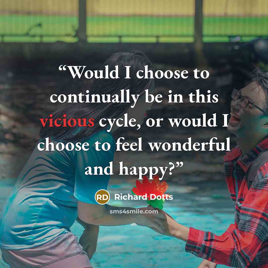 “Would I choose to continually be in this vicious cycle, or would I choose to feel wonderful and happy?” quote by Richard Dotts
