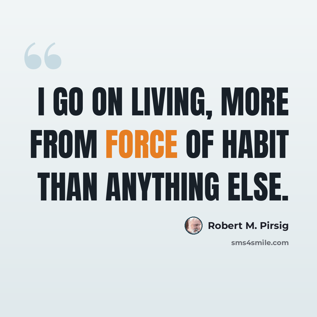 “I go on living, more from force of habit than anything else.” quote by Robert M. Pirsig