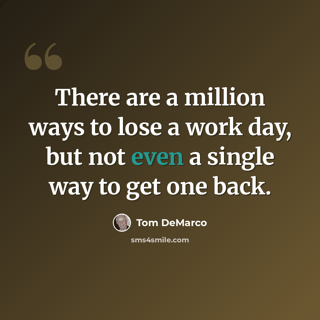 “There are a million ways to lose a work day, but not even a single way to get one back.” quote by Tom DeMarco