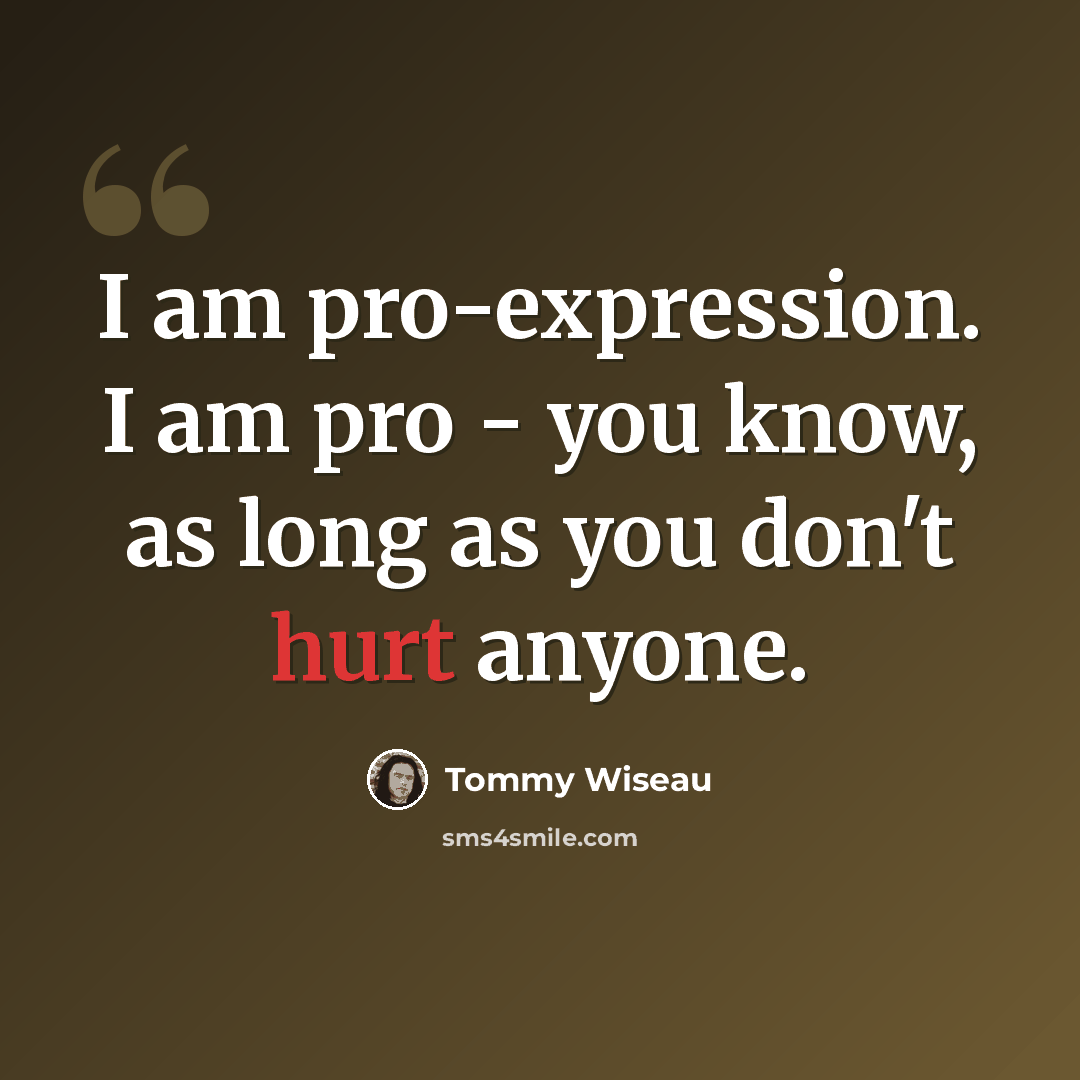 “I am pro-expression. I am pro - you know, as long as you don't hurt anyone.” quote by Tommy Wiseau